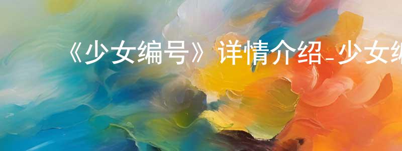 陈世锦发布《少女编号》详情介绍_少女编号已完结在线观看_少女编号迅雷下载_日漫